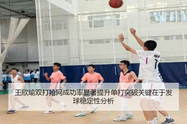 王欣瑜双打抢网成功率显著提升单打突破关键在于发球稳定性分析