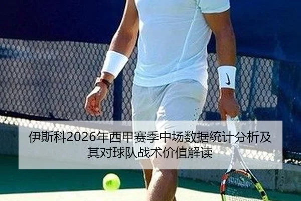 伊斯科2026年西甲赛季中场数据统计分析及其对球队战术价值解读